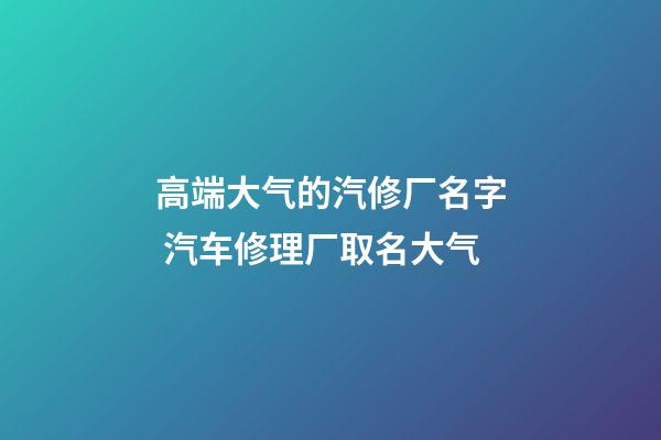 高端大气的汽修厂名字 汽车修理厂取名大气-第1张-公司起名-玄机派